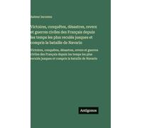 Victoires, conquêtes, désastres, revers et guerres civiles des Français depuis les temps les plus reculés jusques et compris la bataille de Navarin: ... Français depuis les temps les plus reculés j