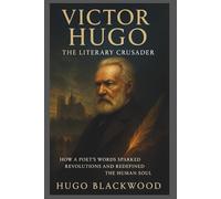 Victor Hugo: The Literary Crusader: How a Poet’s Words Sparked Revolutions and Redefined the Human Soul (Shapers of History: Lives That Changed the World)