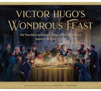 Victor Hugo's Wondrous Feast: The True Story of How the Author of Les Miserables Inspired the World to Love