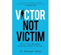 Victor Not Victim: How to Create Meaningful and Lasting Change in Your Life