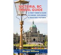 Victoria, BC Travel Guide: A First Timer's Guide To Dining, Exploring, & Enjoying Victoria