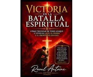 VICTORIA EN LA BATALLA ESPIRITUAL: COMO TRIUNFAR DE TODO ATAQUE Y VIVIR EN LA FE, EL PODER Y EL PROPOSITO DIVINO.