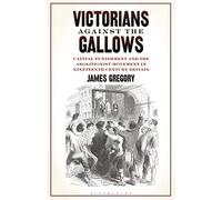 Victorians Against the Gallows: Capital Punishment and the Abolitionist Movement in Nineteenth Century Britain