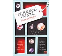 Victorians Undone: Tales of the Flesh in the Age of Decorum