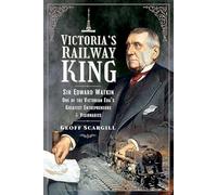 Victoria's Railway King : Sir Edward Watkin, One of the Victorian Era’s Greatest Entrepreneurs and Visionaries