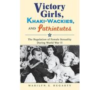 Victory Girls, Khaki-Wackies, and Patriotutes: The Regulation of Female Sexuality during World War II