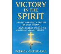 VICTORY IN THE SPIRIT: 30 Days of Prophetic Prayers for Daily Triumph.: How to Conquer Darkness and Walk Boldly in God’s Promises