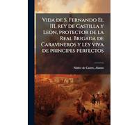 Vida de S. Fernando El III, rey de Castilla y Leon, protector de la Real Brigada de Caravineros y ley viva de principes perfectos