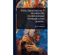 Vida, Excelencias, Y Muerte Del Gloriosissimo Patriarca San Joseph...