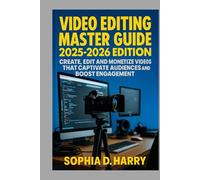 VIDEO EDITING MASTER GUIDE 2025-2026 EDITION: CREATE, EDIT AND MONETIZE VIDEOS THAT CAPTIVATE AUDIENCES AND BOOST ENGAGEMENT
