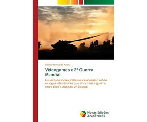Videogames e 2a Guerra Mundial: Um estudo iconográfico e iconológico sobre os jogos eletrônicos que abordam a guerra entre Eixo e Aliados. 2ª Edição