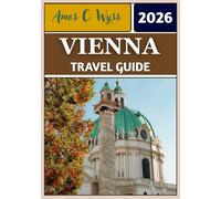 VIENNA TRAVEL GUIDE 2026: From Imperial Palaces to Coffeehouses: Insider Itineraries, Local Secrets, and Essential Tips for Exploring Austria’s Capital.