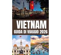 VIETNAM GUIDA DI VIAGGIO 2026: Esplora il Vietnam nel 2026: da Hanoi a Ho Chi Minh City, dalla baia di Ha Long a Hoi An. Scopri Hue, Da Nang, gli ... i festival, i tesori nascosti e i consigli d