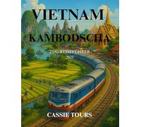 VIETNAM & KAMBODSCHA ZUG REISEFÜHRER 2025: Entdecken Sie Südostasiens reiche Kultur, malerische Landschaften und historische Stätten mit malerischen Bahnreisen durch zwei ikonische Nationen