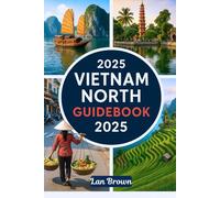 VIETNAM NORTH GUIDEBOOK 2025: Explore Hanoi, Ha Long Bay, Mai Chau, and the Northwest Loop, Southeast Asia
