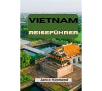 VIETNAM REISEFÜHRER: Die ultimative Reiseroute, Geheimtipps, Budgettipps und sehenswerte Ziele von Hanoi bis Ho Chi Minh