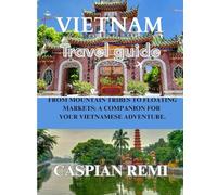 VIETNAM TRAVEL GUIDE 2025: From Mountain Tribes to Floating Markets: A Companion for Your Vietnamese Adventure.