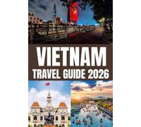 VIETNAM TRAVEL GUIDE 2026: Explore Vietnam 2026: Hanoi to Ho Chi Minh, Ha Long Bay to Hoi An. Discover Hue, Da Nang, Northern Highlands, Mekong Delta, ... and travel tips for an unforgettable journey