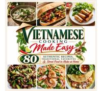 VIETNAMESE COOKING MADE EASY: 80 Authentic Recipes, Traditional Favorites & Street Food to Make at Home