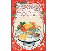 Vietnamese French Fusion: 98 Recipes Bringing the Best of Two Culinary Worlds