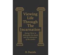 Viewing Life Through The Incarnation: Seeing Christ in philosophy, the church and the redemption of the cosmos
