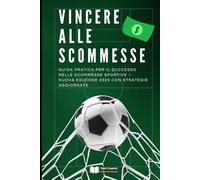 Vincere alle Scommesse: Guida Pratica per il Successo nelle Scommesse Sportive - Nuova Edizione 2025 con Strategie Aggiornate (Giochi & Scommesse Strategiche)