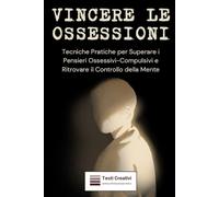 Vincere le Ossessioni: Tecniche Pratiche per Superare i Pensieri Ossessivi-Compulsivi e Ritrovare il Controllo della Mente