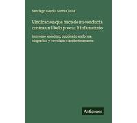 Vindicacion que hace de su conducta contra un libelo procaz é infamatorio: impresso anónimo, publicado en forma biografica y circulado clandestinamente