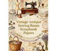 Vintage Antique Sewing Room Scrapbook Papers: Antique Sewing Machines, Dress Forms, Embroidery Hoops, Lace Trims, Fabric Bundles, Sewing Notions & Vintage Ephemera