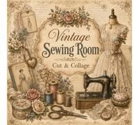 Vintage Sewing Room Cut & Collage: Whimsical Dressmaker Ephemera, Lace Notions, Pattern Papers, Fabric Florals, Junk Journal Embellishments