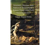 Violence, Trauma, and Virtus in Shakespeare's Roman Poems and Plays: Transforming Ovid
