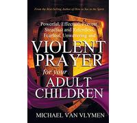 Violent Prayer for your Adult Children: Powerful, Effectual, Fervent, Steadfast and Relentless, Fearless, Unwavering and Violent Prayer for your Adult Children