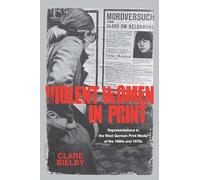 Violent Women in Print: Representations in the West German Print Media of the 1960s and 1970s (Studies in German Literature Linguistics and Culture)