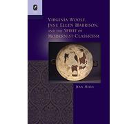 Virginia Woolf, Jane Ellen Harrison, and the Spirit of Modernist Classicism (Classical Memories/Modern Identities)