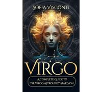 Virgo: A Complete Guide To The Virgo Astrology Star Sign (A Complete Guide To Astrology)
