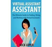 Virtual Assistant Assistant: The Ultimate Guide to Finding, Hiring, and Working with Virtual Assistants