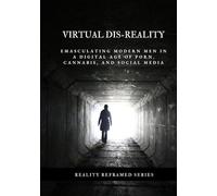 Virtual Dis-Reality: Emasculating Modern Men in a Digital Age of Porn, Cannabis, and Social Media (Reality Reframed)