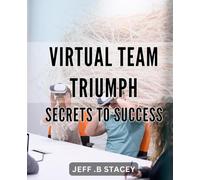 Virtual Team Triumph: Secrets to Success: Unleashing the Power of Remote Teams: Proven Strategies for Achieving Success