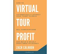 Virtual Tour Profit: How To Automatically Attract High Ticket Clients, Sell Subscriptions and Build a Wildly Profitable VR Agency