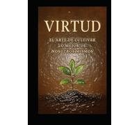 VIRTUD: El Arte de Cultivar lo Mejor de Nosotros Mismos