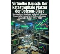 Virtueller Rausch: Der katastrophale Platzer der Dotcom-Blase: Spekulation, Startups, und die irrationale finanzielle Euphorie im frühen globalen Internetzeitalter, 1995-2001