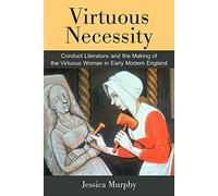 Virtuous Necessity: Conduct Literature and the Making of the Virtuous Woman in Early Modern England