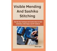 Visible Mending And Sashiko Stitching: Step-By-Step Techniques And Creative Ideas For Hand Embroidery, Fabric Repair, And DIY Textile Art