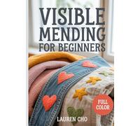 VISIBLE MENDING FOR BEGINNERS: The Creative Guide to Sashiko, Darning, and Decorative Repair: Step-by-Step Techniques to Fix Holes in Jeans and Knitwear While Embracing Sustainable, Slow Fashion DIY