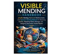 VISIBLE MENDING HANDBOOK: Creative Darning, Patchwork Reinforcement, and Japanese Stitching Methods for Restoring Clothes, Repairing Fabric Damage, and Designing Decorative Textile Repairs