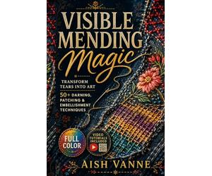 VISIBLE MENDING MAGIC: Transform Tears into Art; 50+ Darning, Patching & Embellishment Techniques