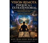 VISIÓN REMOTA PSÍQUICA Y EXTRASENSORIAL: Técnicas Y Ejercicios Para Despertar La Percepción A Distancia, Fortalecer La Intuición Profunda Y Explorar Los Limites Secretos De La Consciencia