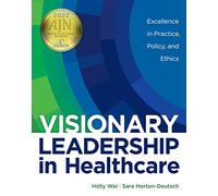 Visionary Leadership in Healthcare: Excellence in Practice, Policy, and Ethics