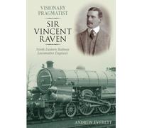 Visionary Pragmatist: Sir Vincent Raven: North Eastern Railway Locomotive Engineer