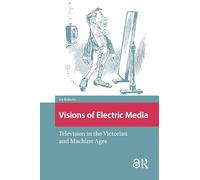 Visions of Electric Media: Television in the Victorian and Machine Ages (Televisual Culture)